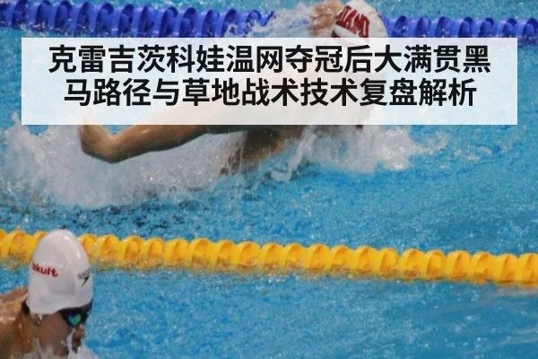 克雷吉茨科娃温网夺冠后大满贯黑马路径与草地战术技术复盘解析